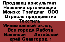 Продавец-консультант › Название организации ­ Монэкс Трейдинг, ООО › Отрасль предприятия ­ Текстиль › Минимальный оклад ­ 1 - Все города Работа » Вакансии   . Алтайский край,Славгород г.